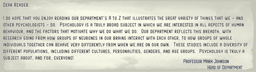 Head of Department, Mark, preamble. Dear Reader, I do hope that you enjoy reading our department's A to Z that illustrates the great variety of things that we - and other psychologists - do. Psychology is a truly broad subject in which we are interes